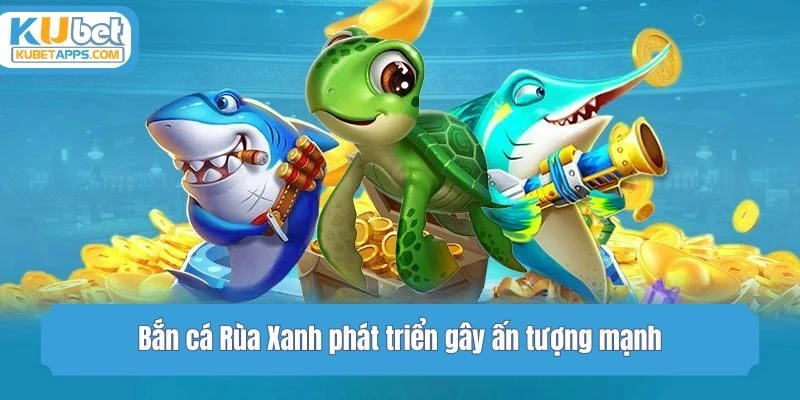 Bắn cá Rùa Xanh phát triển gây ấn tượng mạnh