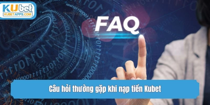 Câu hỏi thường gặp khi nạp tiền Kubet