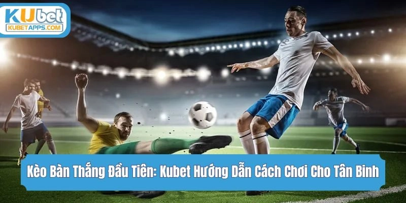 Kèo Bàn Thắng Đầu Tiên: Kubet Hướng Dẫn Cách Chơi Cho Tân Binh