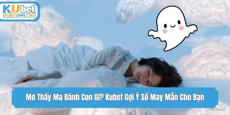 Mơ Thấy Ma Đánh Con Gì? Kubet Gợi Ý Số May Mắn Cho Bạn
